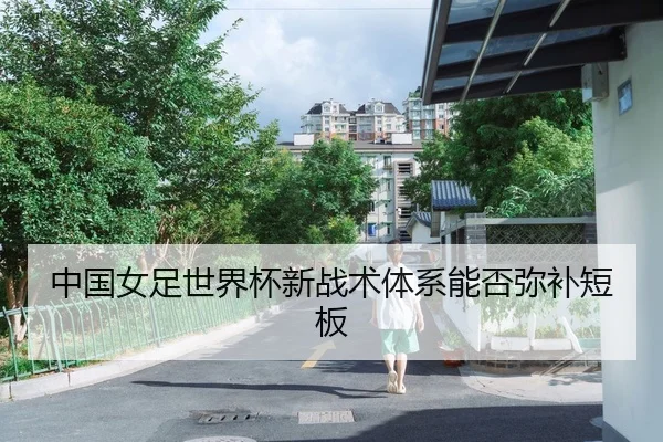 中国女足世界杯新战术体系能否弥补短板